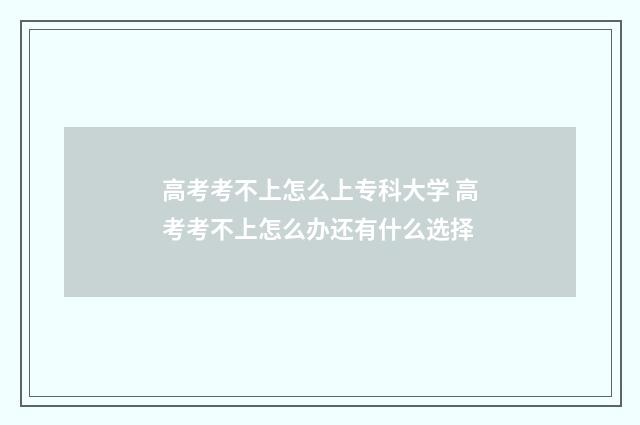 高考考不上怎么上专科大学 高考考不上怎么办还有什么选择