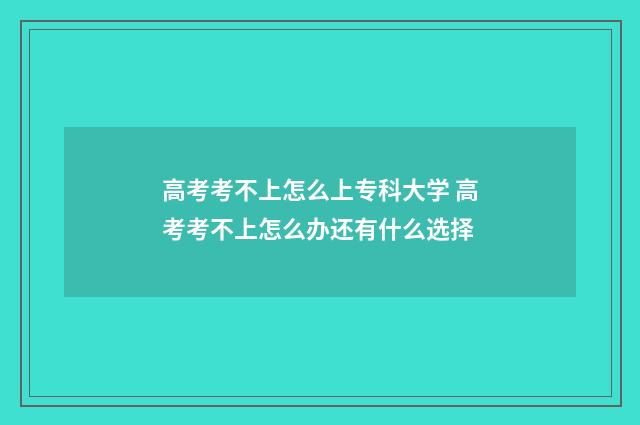 高考考不上怎么上专科大学 高考考不上怎么办还有什么选择