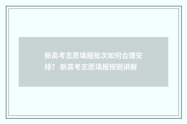 新高考志愿填报批次如何合理安排？ 新高考志愿填报规则讲解