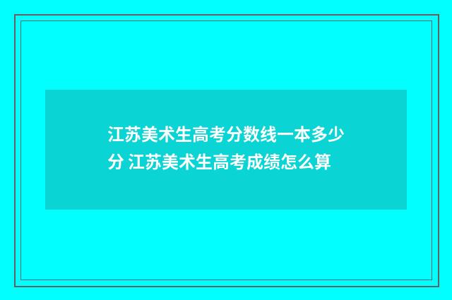 江苏美术生高考分数线一本多少分 江苏美术生高考成绩怎么算