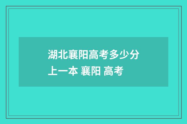湖北襄阳高考多少分上一本 襄阳 高考
