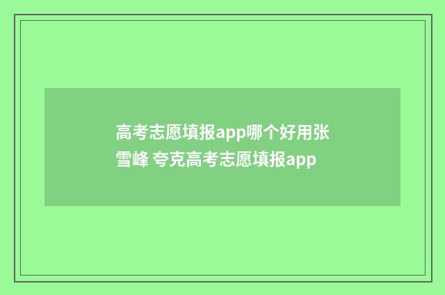 高考志愿填报app哪个好用张雪峰 夸克高考志愿填报app