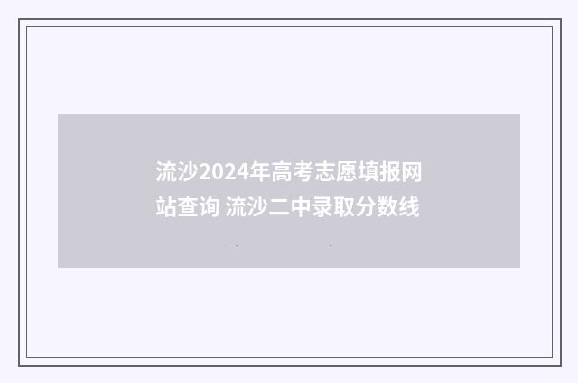 流沙2024年高考志愿填报网站查询 流沙二中录取分数线