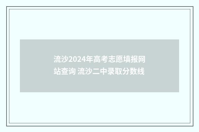 流沙2024年高考志愿填报网站查询 流沙二中录取分数线