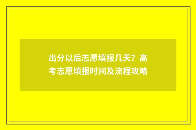 出分以后志愿填报几天？高考志愿填报时间及流程攻略