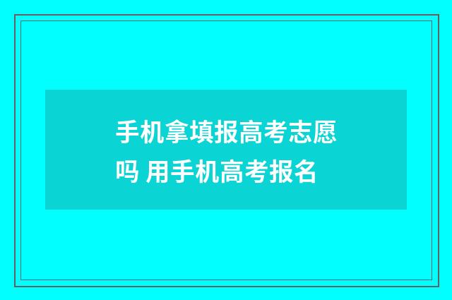 手机拿填报高考志愿吗 用手机高考报名