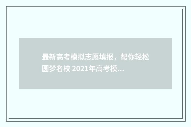 最新高考模拟志愿填报，帮你轻松圆梦名校 2021年高考模拟志愿填报系统