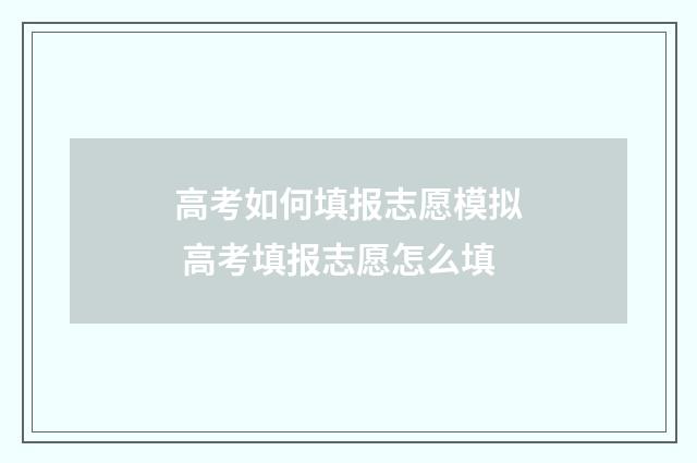 高考如何填报志愿模拟 高考填报志愿怎么填