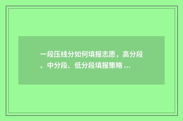 一段压线分如何填报志愿，高分段、中分段、低分段填报策略 一段线压线生