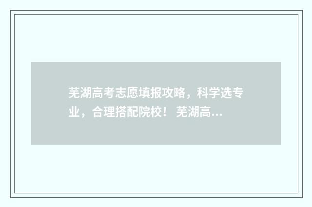 芜湖高考志愿填报攻略，科学选专业，合理搭配院校！ 芜湖高考志愿填报时间