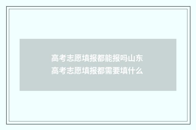高考志愿填报都能报吗山东 高考志愿填报都需要填什么