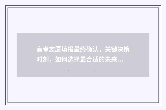 高考志愿填报最终确认，关键决策时刻，如何选择最合适的未来？ 高考志愿填报最好的软件