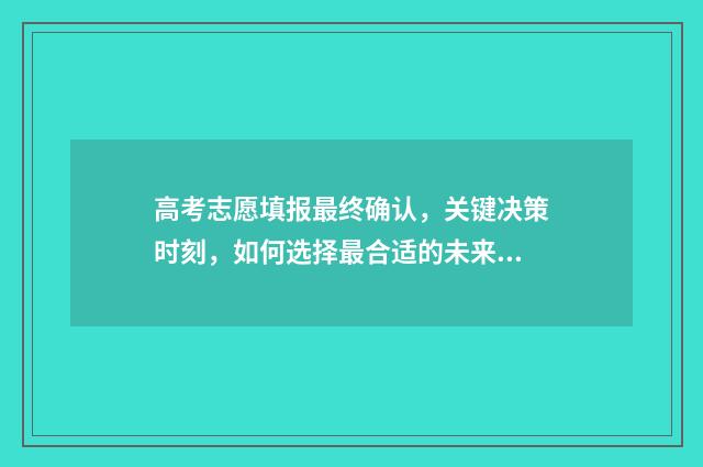 高考志愿填报最终确认，关键决策时刻，如何选择最合适的未来？ 高考志愿填报最好的软件