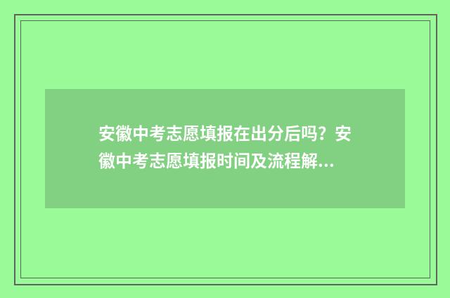 安徽中考志愿填报在出分后吗？安徽中考志愿填报时间及流程解析 安徽中考志愿填报入口网站