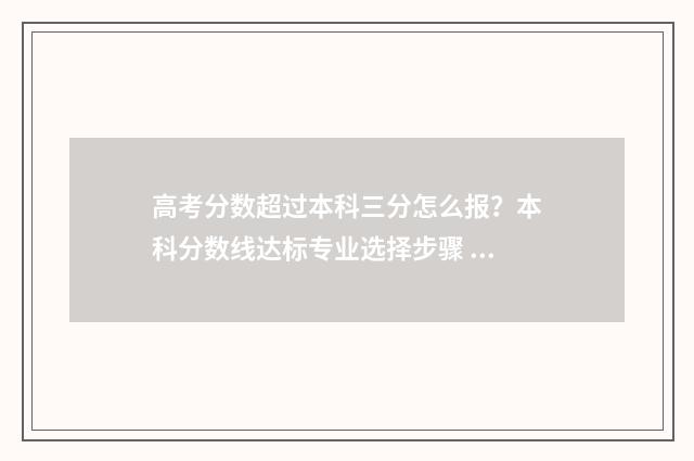 高考分数超过本科三分怎么报？本科分数线达标专业选择步骤 高考分数超过本科线不多