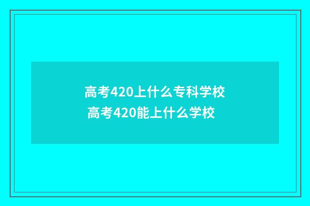 高考420上什么专科学校 高考420能上什么学校