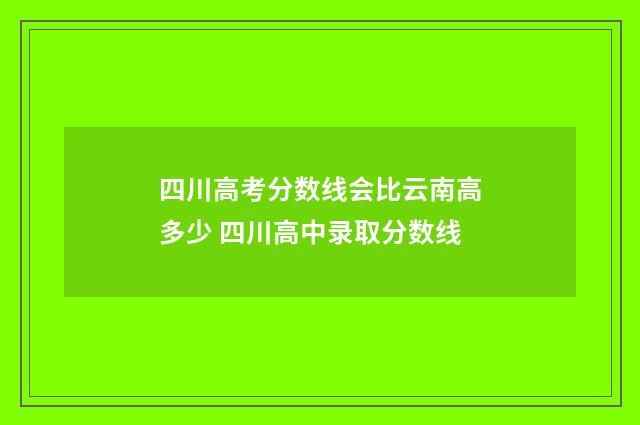 四川高考分数线会比云南高多少 四川高中录取分数线