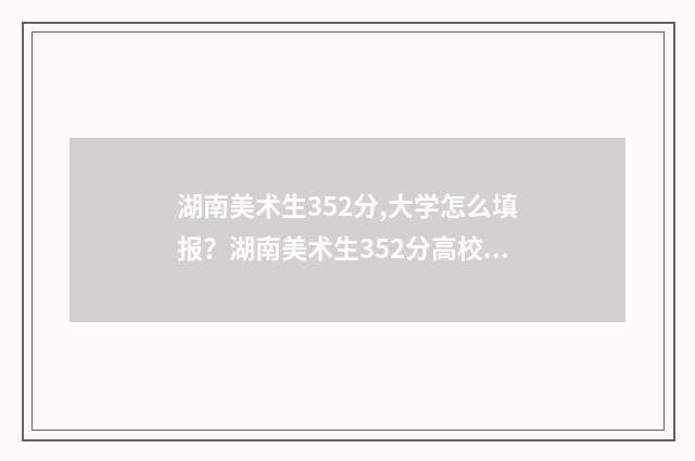 湖南美术生352分,大学怎么填报？湖南美术生352分高校推荐 湖南美术生考多少分能上本科