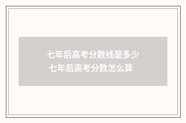七年后高考分数线是多少 七年后高考分数怎么算