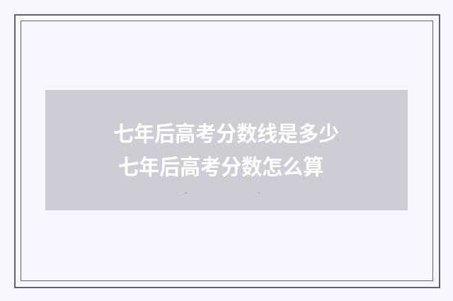 七年后高考分数线是多少 七年后高考分数怎么算