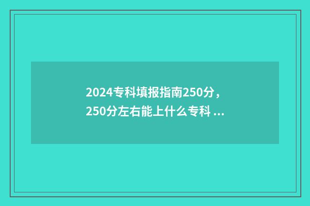 2024专科填报指南250分，250分左右能上什么专科 2024专科填报指南