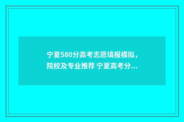 宁夏580分高考志愿填报模拟，院校及专业推荐 宁夏高考分数线多少