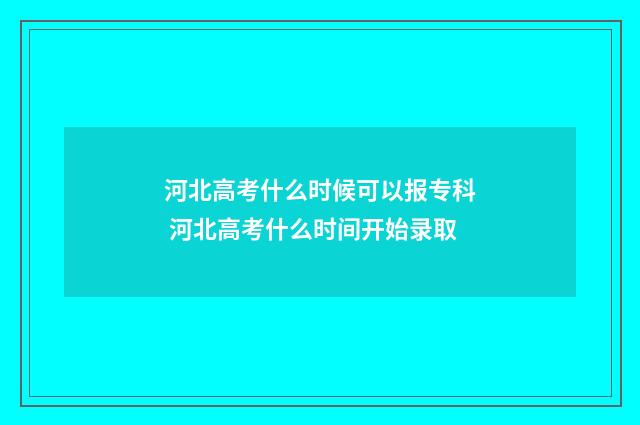 河北高考什么时候可以报专科 河北高考什么时间开始录取
