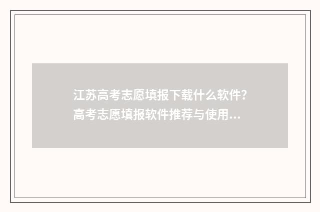 江苏高考志愿填报下载什么软件？高考志愿填报软件推荐与使用指南 江苏高考志愿填报填多少个