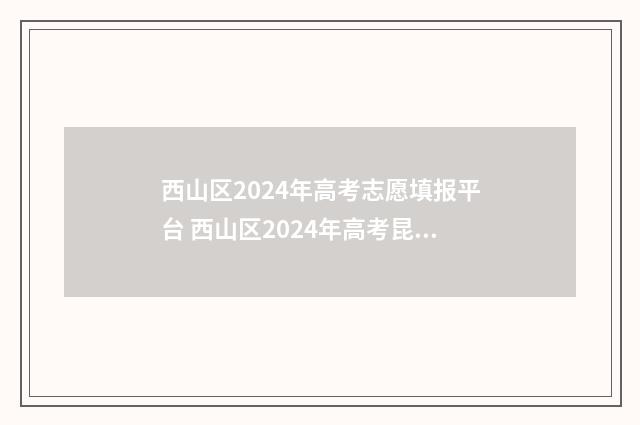 西山区2024年高考志愿填报平台 西山区2024年高考昆明信息港