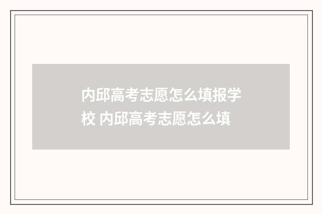 内邱高考志愿怎么填报学校 内邱高考志愿怎么填