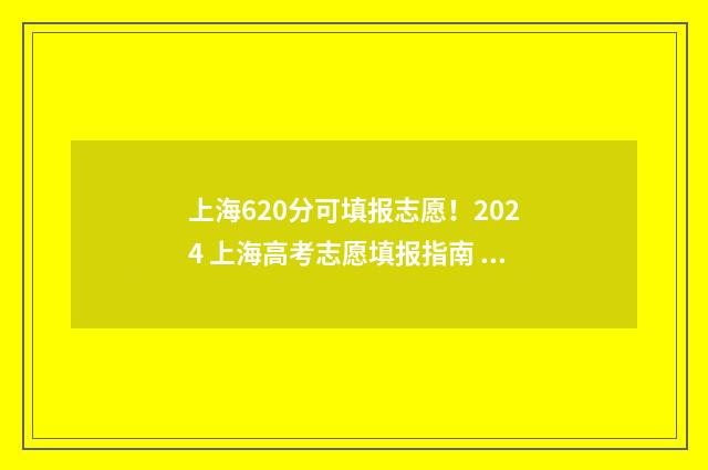 上海620分可填报志愿！2024 上海高考志愿填报指南 上海考600分能上什么大学
