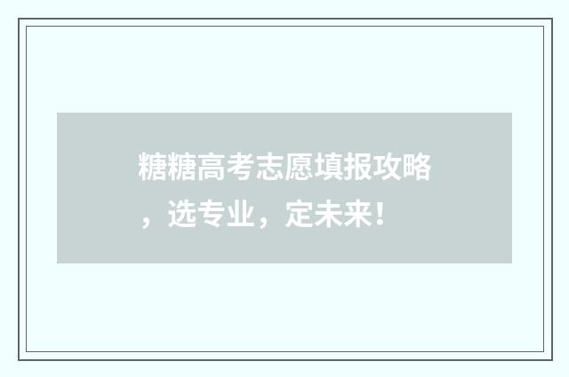 糖糖高考志愿填报攻略，选专业，定未来！