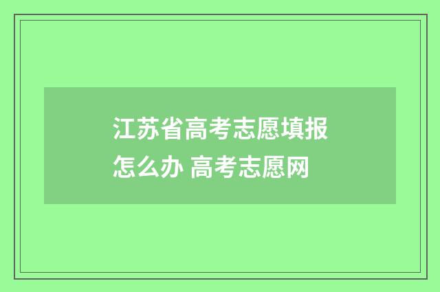 江苏省高考志愿填报怎么办 高考志愿网