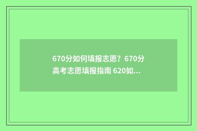 670分如何填报志愿？670分高考志愿填报指南 620如何填志愿
