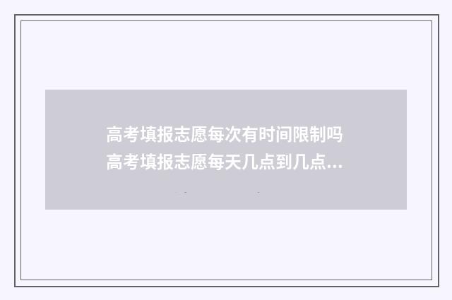 高考填报志愿每次有时间限制吗 高考填报志愿每天几点到几点结束