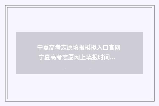 宁夏高考志愿填报模拟入口官网 宁夏高考志愿网上填报时间及步骤 宁夏高考志愿填报流程图解