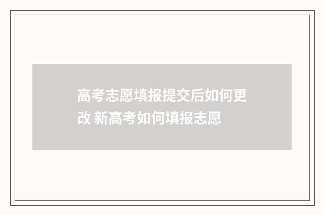 高考志愿填报提交后如何更改 新高考如何填报志愿
