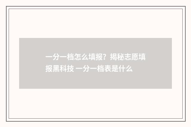 一分一档怎么填报？揭秘志愿填报黑科技 一分一档表是什么