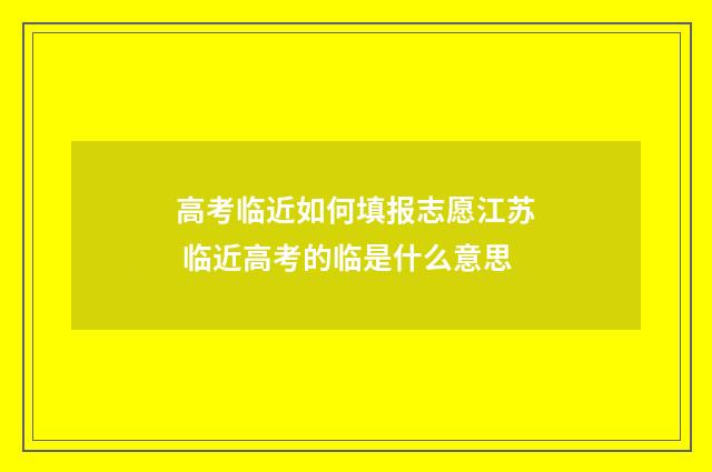 高考临近如何填报志愿江苏 临近高考的临是什么意思