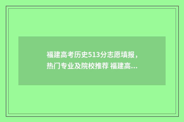 福建高考历史513分志愿填报，热门专业及院校推荐 福建高考历史本科录取率