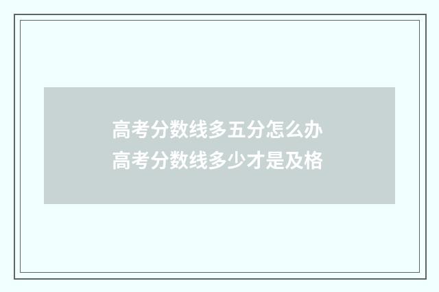 高考分数线多五分怎么办 高考分数线多少才是及格