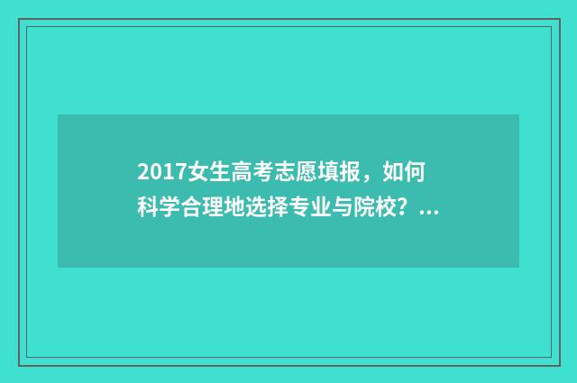 2017女生高考志愿填报，如何科学合理地选择专业与院校？ 2020高考女生