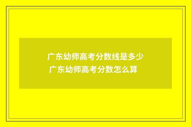 广东幼师高考分数线是多少 广东幼师高考分数怎么算