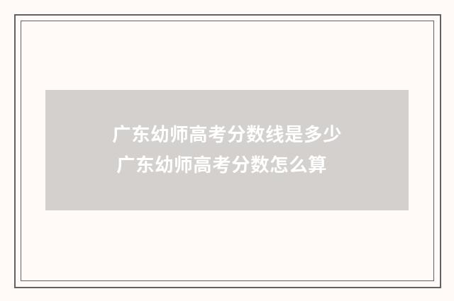 广东幼师高考分数线是多少 广东幼师高考分数怎么算