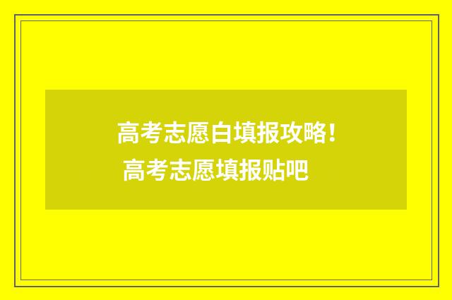 高考志愿白填报攻略！ 高考志愿填报贴吧