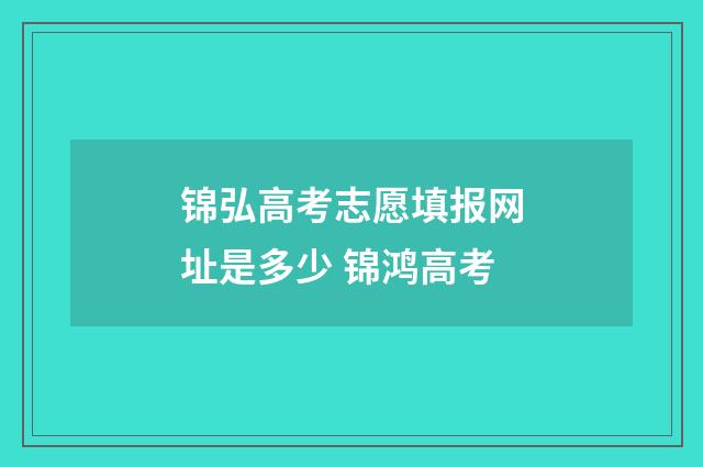 锦弘高考志愿填报网址是多少 锦鸿高考