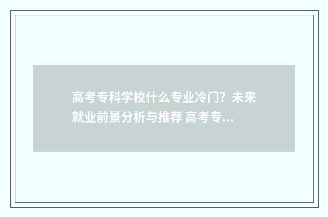 高考专科学校什么专业冷门？未来就业前景分析与推荐 高考专科学校什么时候录取