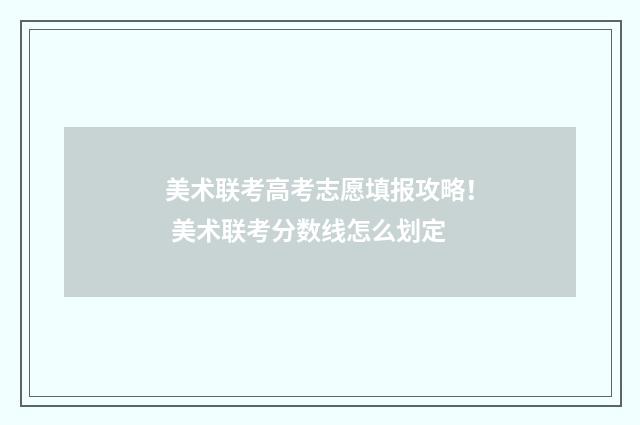 美术联考高考志愿填报攻略！ 美术联考分数线怎么划定