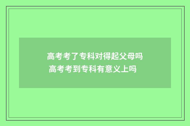 高考考了专科对得起父母吗 高考考到专科有意义上吗