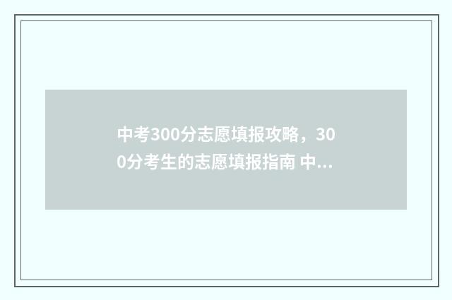 中考300分志愿填报攻略，300分考生的志愿填报指南 中考在300分怎么选学校